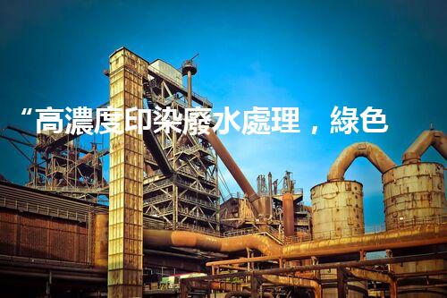 “高濃度印染廢水處理，綠色創(chuàng)新，凈享環(huán)保新篇章”